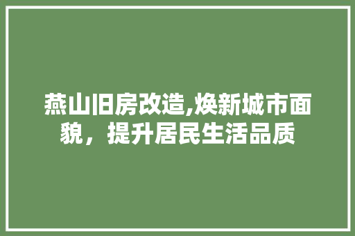 燕山旧房改造,焕新城市面貌，提升居民生活品质