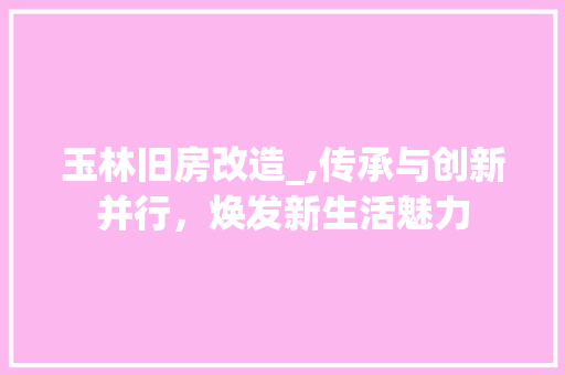 玉林旧房改造_,传承与创新并行，焕发新生活魅力