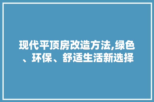 现代平顶房改造方法,绿色、环保、舒适生活新选择