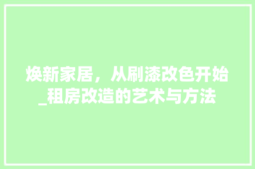 焕新家居，从刷漆改色开始_租房改造的艺术与方法