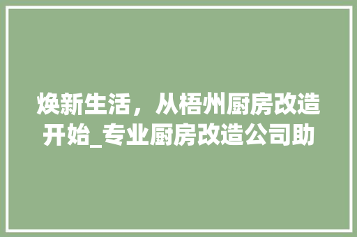 焕新生活，从梧州厨房改造开始_专业厨房改造公司助力家居升级
