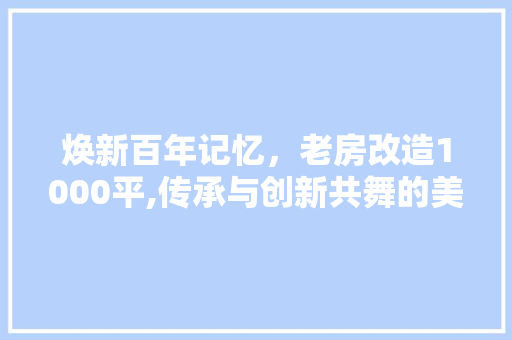焕新百年记忆，老房改造1000平,传承与创新共舞的美丽交响