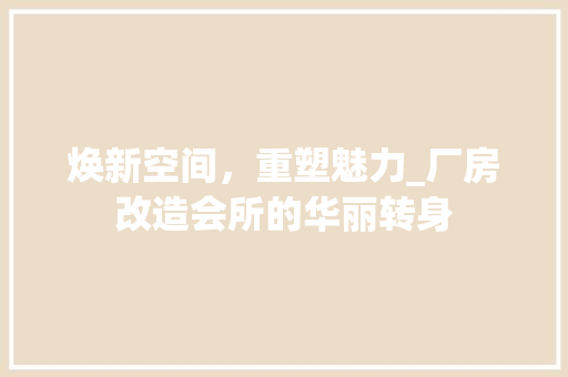 焕新空间，重塑魅力_厂房改造会所的华丽转身