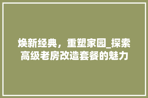 焕新经典，重塑家园_探索高级老房改造套餐的魅力