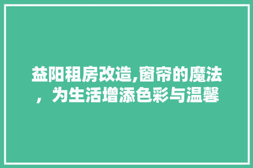 益阳租房改造,窗帘的魔法，为生活增添色彩与温馨