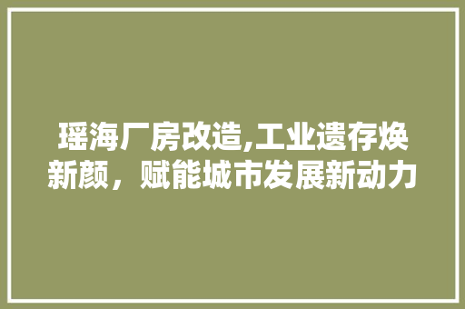瑶海厂房改造,工业遗存焕新颜，赋能城市发展新动力