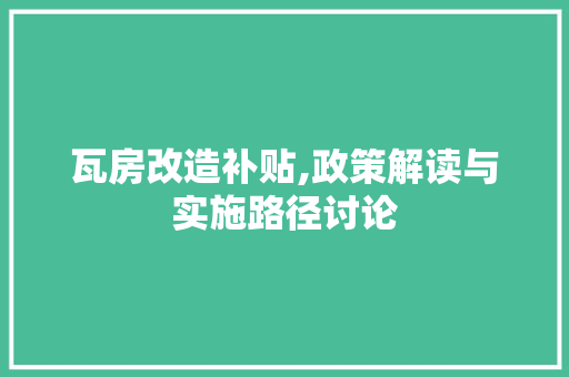 瓦房改造补贴,政策解读与实施路径讨论
