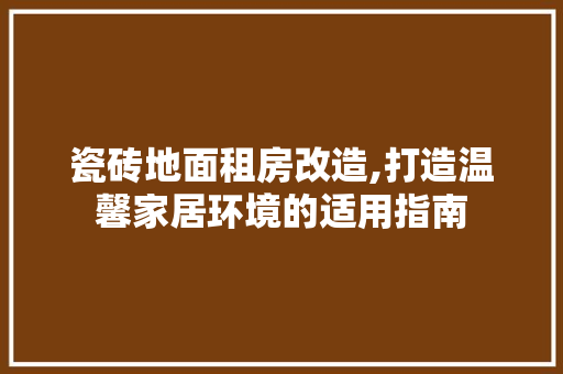 瓷砖地面租房改造,打造温馨家居环境的适用指南