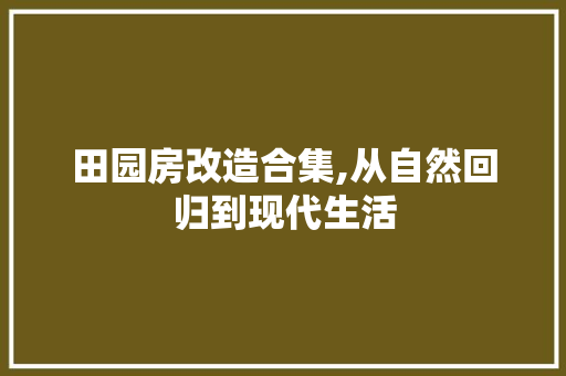 田园房改造合集,从自然回归到现代生活