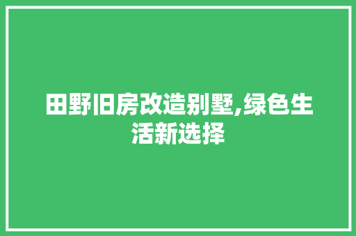 田野旧房改造别墅,绿色生活新选择
