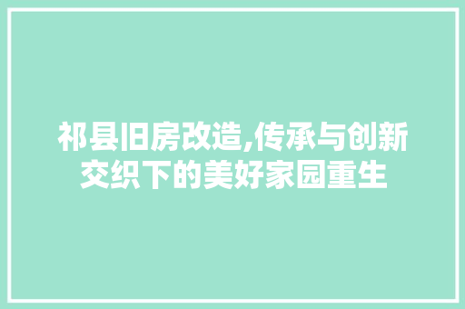 祁县旧房改造,传承与创新交织下的美好家园重生