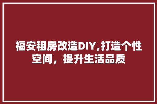 福安租房改造DIY,打造个性空间，提升生活品质