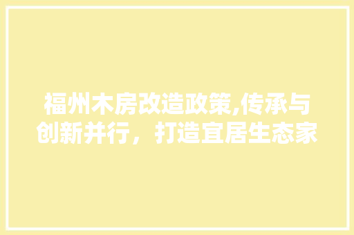 福州木房改造政策,传承与创新并行，打造宜居生态家园