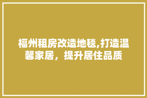 福州租房改造地毯,打造温馨家居，提升居住品质