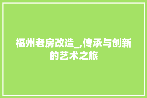 福州老房改造_,传承与创新的艺术之旅