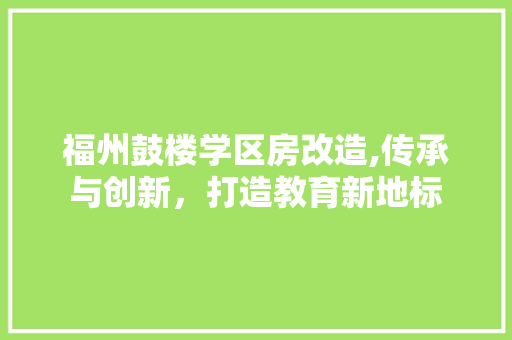 福州鼓楼学区房改造,传承与创新，打造教育新地标