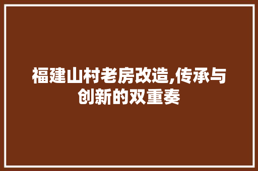 福建山村老房改造,传承与创新的双重奏