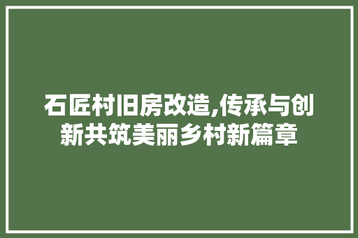 石匠村旧房改造,传承与创新共筑美丽乡村新篇章