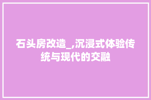 石头房改造_,沉浸式体验传统与现代的交融