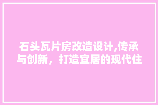 石头瓦片房改造设计,传承与创新，打造宜居的现代住宅