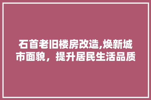 石首老旧楼房改造,焕新城市面貌，提升居民生活品质