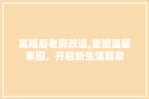 离婚后老房改造,重塑温馨家园，开启新生活篇章