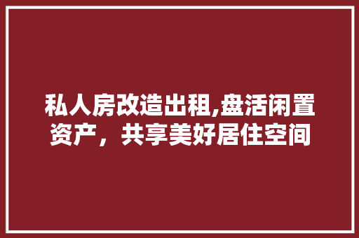私人房改造出租,盘活闲置资产，共享美好居住空间