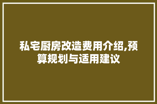 私宅厨房改造费用介绍,预算规划与适用建议