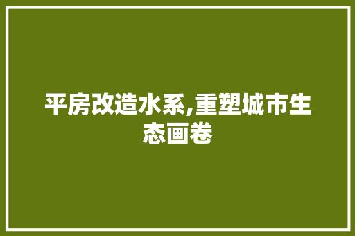 平房改造水系,重塑城市生态画卷