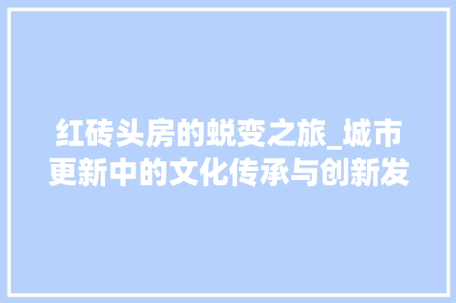 红砖头房的蜕变之旅_城市更新中的文化传承与创新发展
