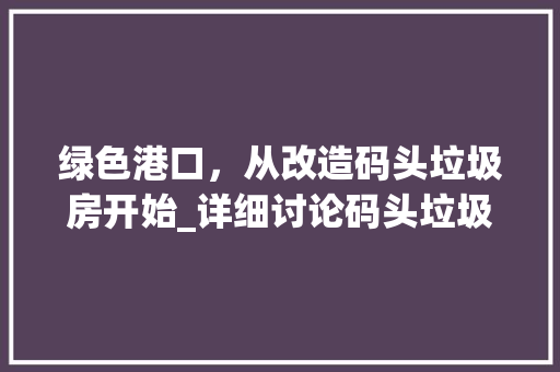 绿色港口，从改造码头垃圾房开始_详细讨论码头垃圾房改造方法