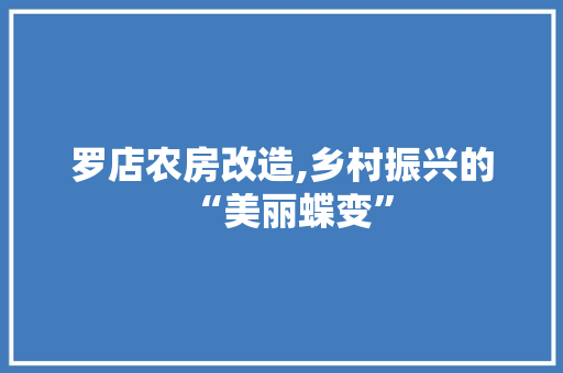 罗店农房改造,乡村振兴的“美丽蝶变”