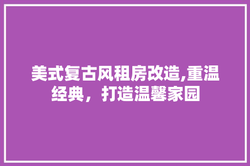 美式复古风租房改造,重温经典，打造温馨家园